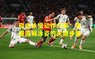 自由泳慢动作分解:掌握流畅泳姿的关键步骤