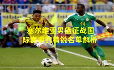 塞尔维亚男篮征战国际赛事的精锐名单解析