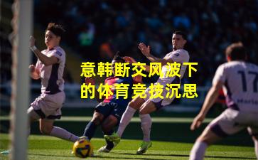 意韩断交风波下的体育竞技沉思