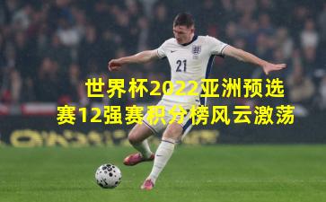 世界杯2022亚洲预选赛12强赛积分榜风云激荡