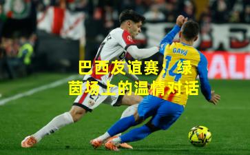 巴西友谊赛：绿茵场上的温情对话