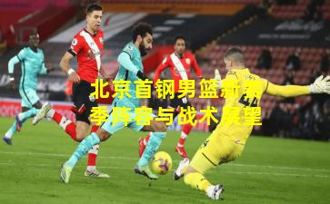 北京首钢男篮新赛季阵容与战术展望