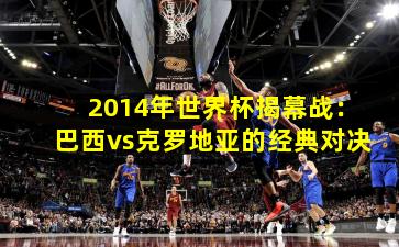 2014年世界杯揭幕战:巴西vs克罗地亚的经典对决