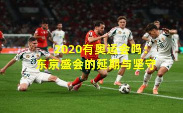 2020有奥运会吗:东京盛会的延期与坚守