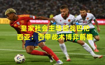 皇家社会主场迎战巴伦西亚：西甲战术博弈前瞻