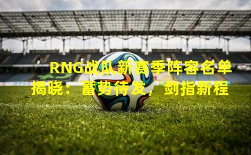 RNG战队新赛季阵容名单揭晓：蓄势待发，剑指新程