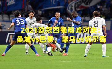 2021欧冠四强巅峰对决：曼城vs巴黎，皇马vs切尔西