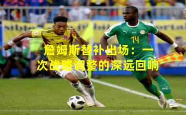 詹姆斯替补出场：一次战略调整的深远回响