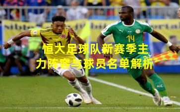 恒大足球队新赛季主力阵容与球员名单解析