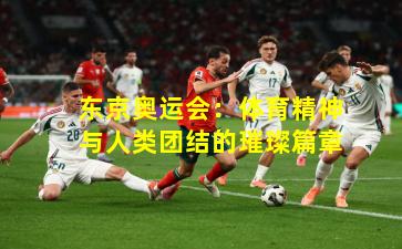 东京奥运会：体育精神与人类团结的璀璨篇章