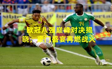 欧冠八强巅峰对决揭晓，豪门盛宴再燃战火