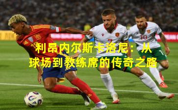 利昂内尔斯卡洛尼：从球场到教练席的传奇之路