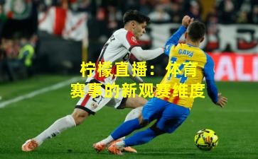 柠檬直播:体育赛事的新观赛维度